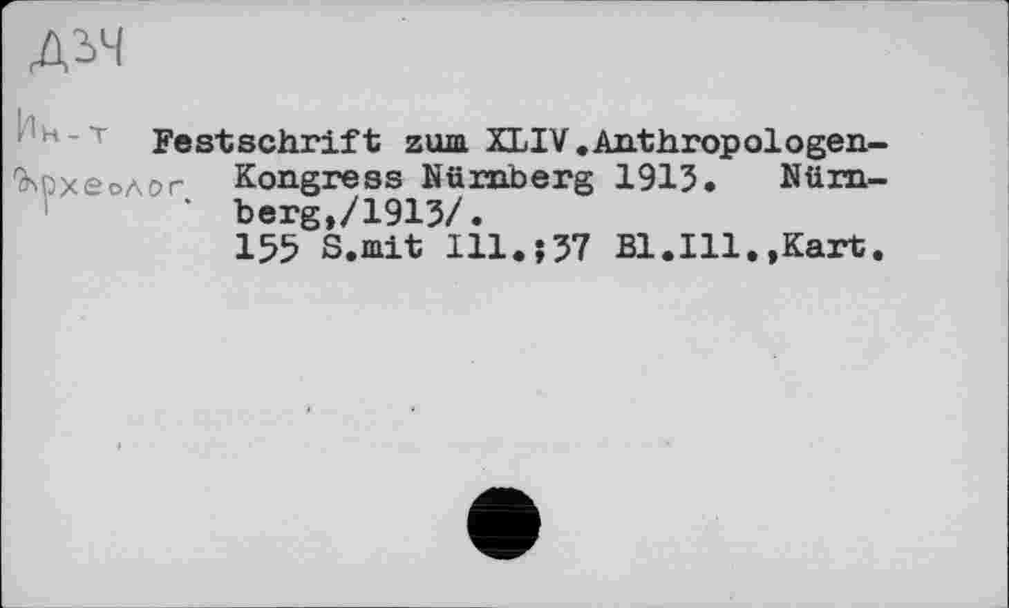 ﻿ДЬЧ
Ин-т Festschrift zum XLIV.Anthropologen-^рхеолог Kongress Nürnberg 1913. Nürnberg,/1913/.
155 S.mit Ill.j37 Bl.Ill.,Kart.